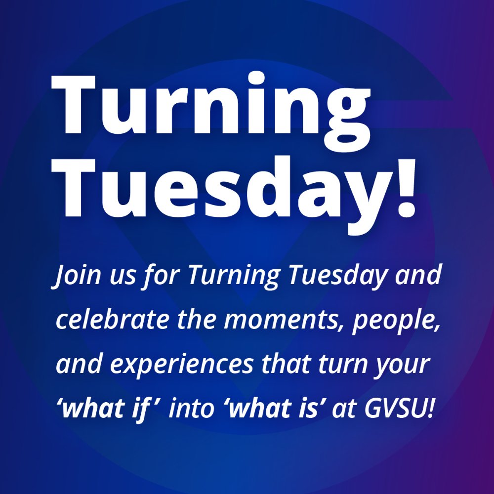 Turning Tuesday! Join us for Turning Tuesday and celebrate the moments, people, and experiences that turn your 'what if' into 'what is' at GVSU!