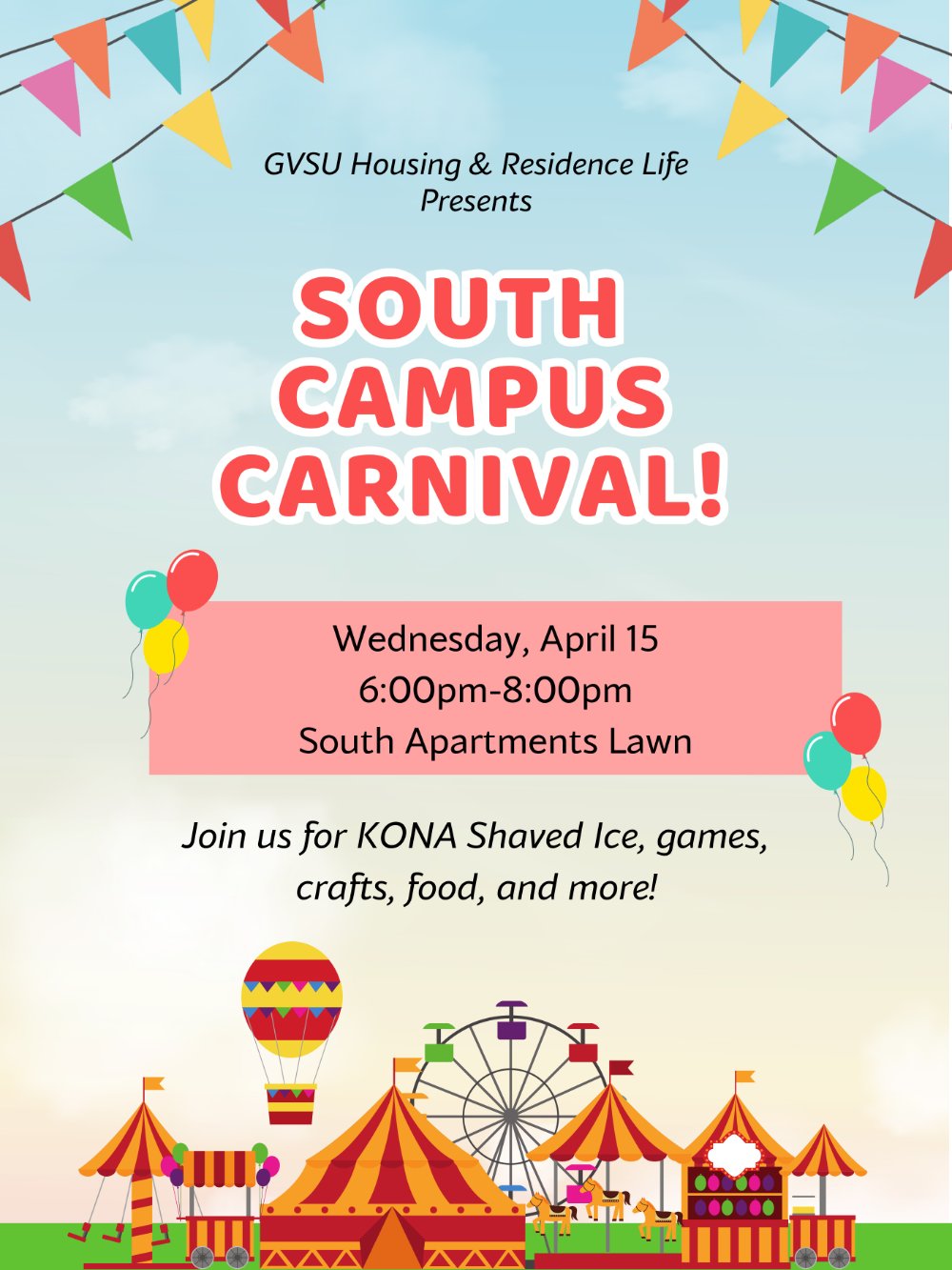 Flyer for South Campus Carnival. Colorful banners with text block that reads GVSU Housing & Residence Life Presents South Campus Carnival! Wednesday, April 15 6:00pm-8:00pm South Apartments Lawn. Join us for Kona shaved ice, games, crafts, food, and more!