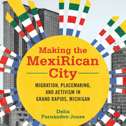 book cover: Making the MexiRican City: Migration, placemaking and activism in Grand Rapids, Michigan by Delia Fernandez-Jones