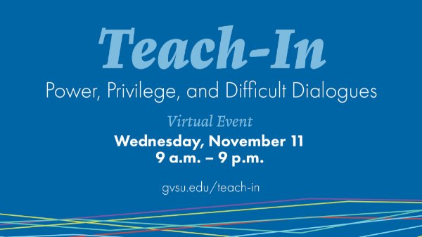 Teach-In Power, Privilege and Difficult Dialogues virtual event Wednesday, November 11 9 a.m.-9 p.m. gvsu.edu/teach-in